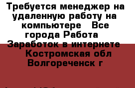 Требуется менеджер на удаленную работу на компьютере - Все города Работа » Заработок в интернете   . Костромская обл.,Волгореченск г.